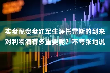 实盘配资盘红军生涯托雷斯的到来对利物浦有多重要呢？不夸张地说