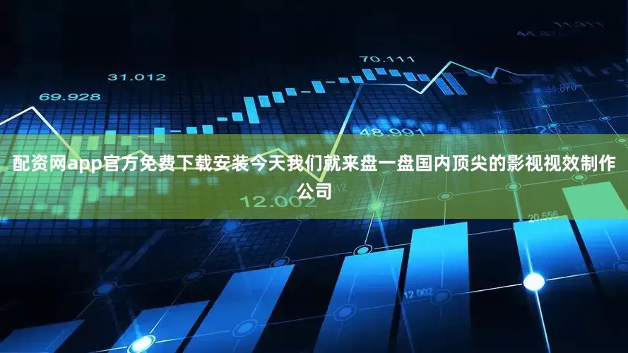 配资网app官方免费下载安装今天我们就来盘一盘国内顶尖的影视视效制作公司