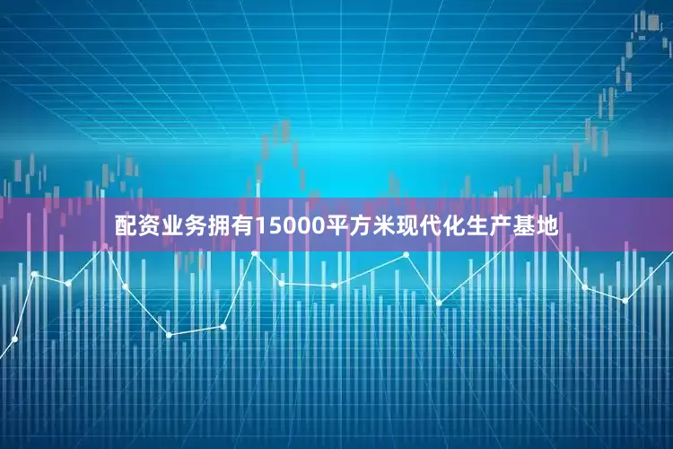 配资业务拥有15000平方米现代化生产基地
