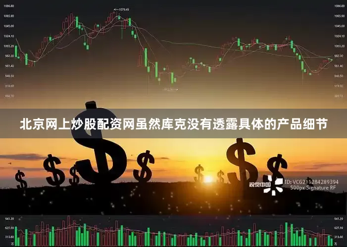 北京网上炒股配资网虽然库克没有透露具体的产品细节