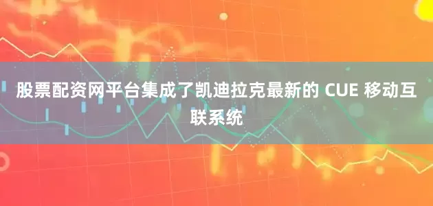 股票配资网平台集成了凯迪拉克最新的 CUE 移动互联系统