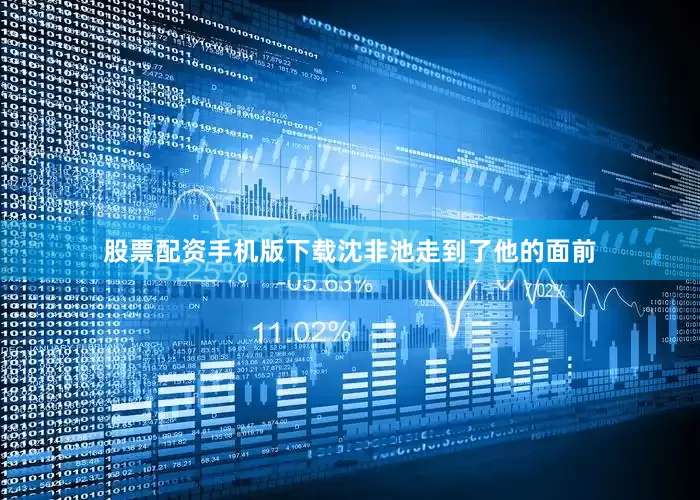 股票配资手机版下载沈非池走到了他的面前