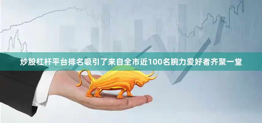 炒股杠杆平台排名吸引了来自全市近100名腕力爱好者齐聚一堂