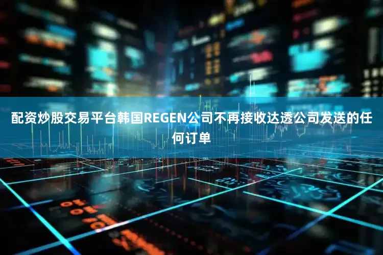 配资炒股交易平台韩国REGEN公司不再接收达透公司发送的任何订单
