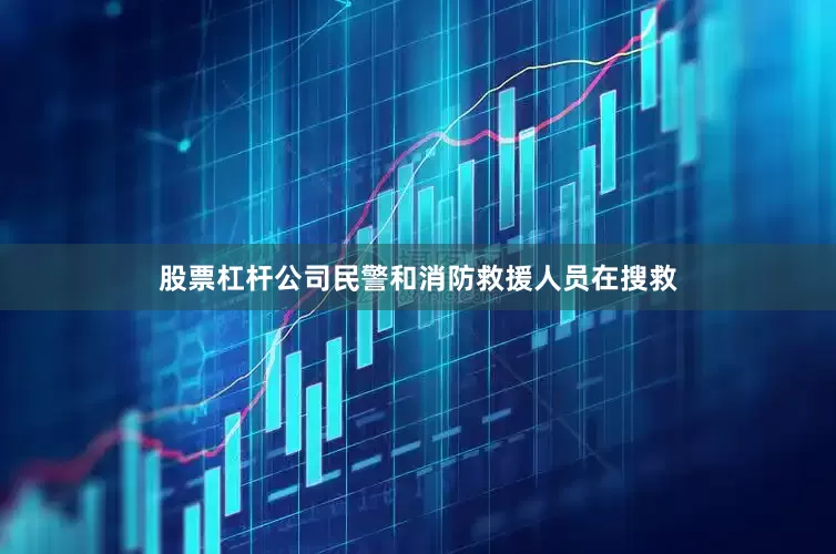 股票杠杆公司民警和消防救援人员在搜救