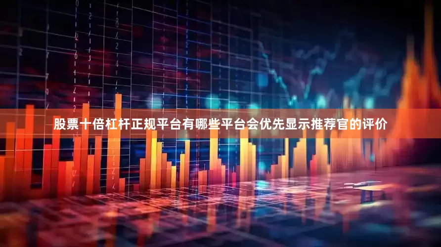 股票十倍杠杆正规平台有哪些平台会优先显示推荐官的评价