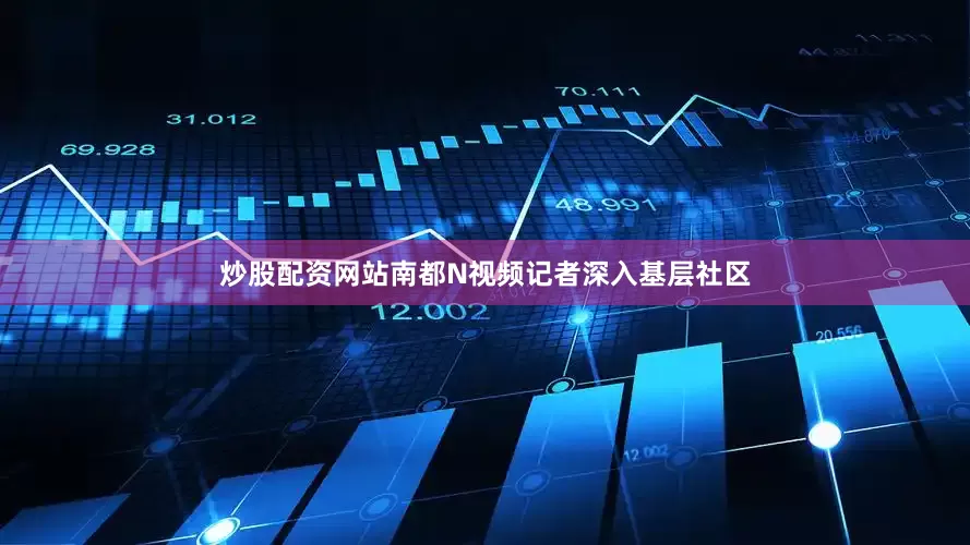 炒股配资网站南都N视频记者深入基层社区