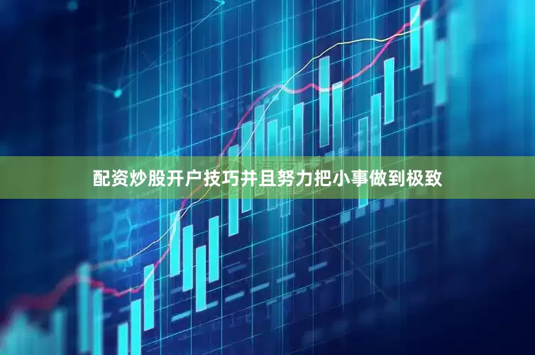 配资炒股开户技巧并且努力把小事做到极致