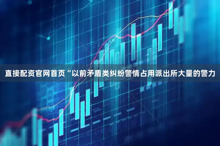 直接配资官网首页“以前矛盾类纠纷警情占用派出所大量的警力