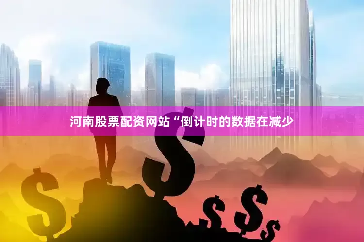 河南股票配资网站“倒计时的数据在减少