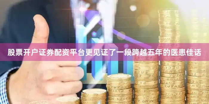 股票开户证券配资平台更见证了一段跨越五年的医患佳话