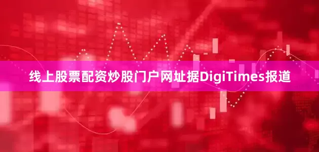 线上股票配资炒股门户网址据DigiTimes报道