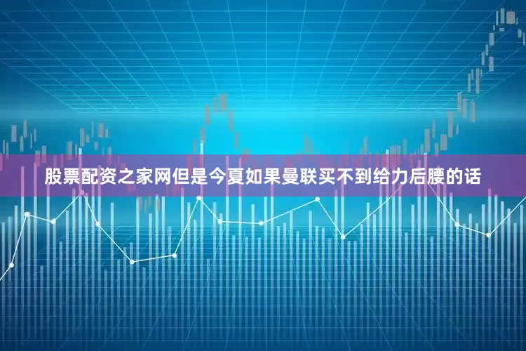 股票配资之家网但是今夏如果曼联买不到给力后腰的话