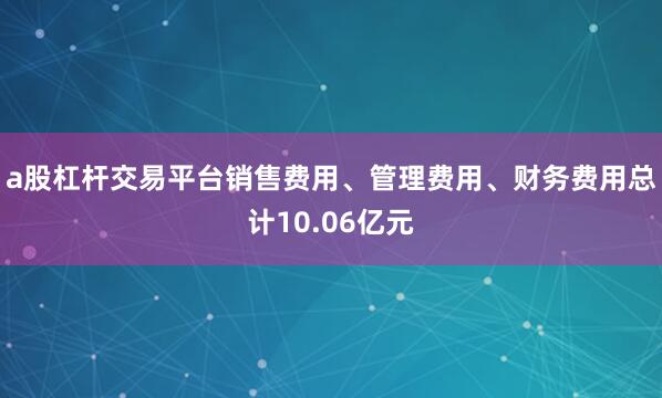 a股杠杆交易平台销售费用、管理费用、财务费用总计10.06亿元