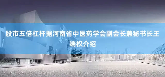 股市五倍杠杆据河南省中医药学会副会长兼秘书长王端权介绍
