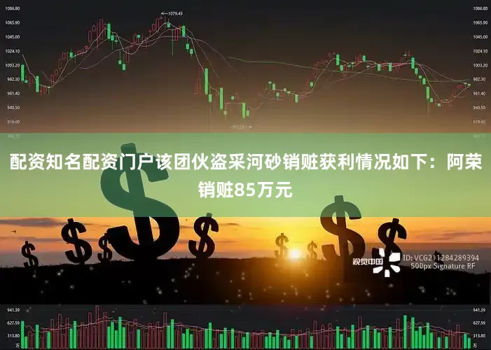 配资知名配资门户该团伙盗采河砂销赃获利情况如下：阿荣销赃85万元